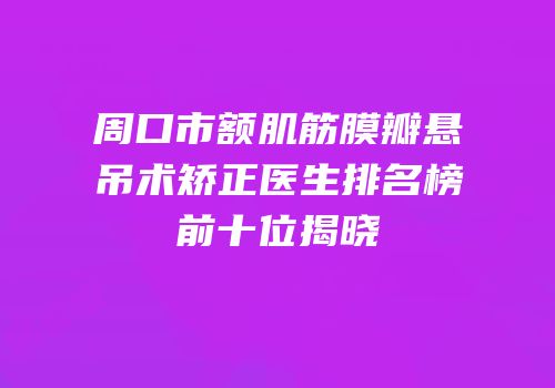 周口市额肌筋膜瓣悬吊术矫正医生排名榜前十位揭晓