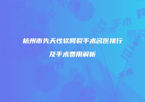 杭州市先天性软腭裂手术名医排行及手术费用解析