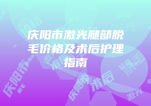 庆阳市激光腿部脱毛价格及术后护理指南