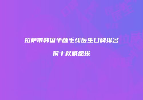 拉萨市韩国半睫毛线医生口碑排名前十权威速报