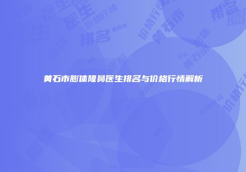 黄石市膨体隆鼻医生排名与价格行情解析