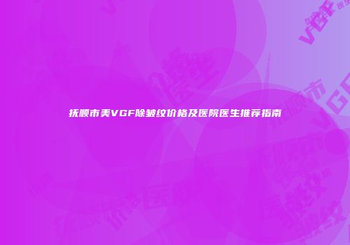 抚顺市美VGF除皱纹价格及医院医生推荐指南