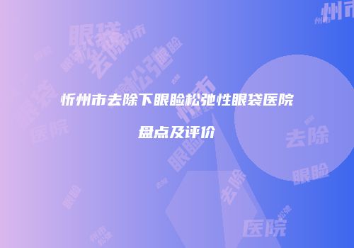 忻州市去除下眼睑松弛性眼袋医院盘点及评价