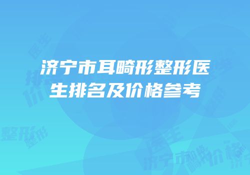济宁市耳畸形整形医生排名及价格参考