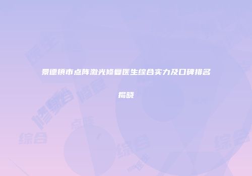 景德镇市点阵激光修复医生综合实力及口碑排名揭晓