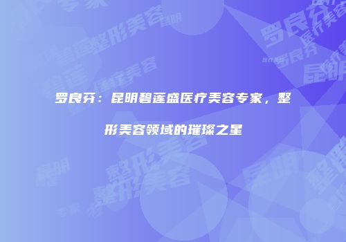 罗良芬：昆明碧莲盛医疗美容专家，整形美容领域的璀璨之星