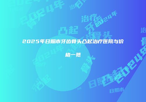 2025年日照市牙齿骨头凸起治疗医院与价格一览