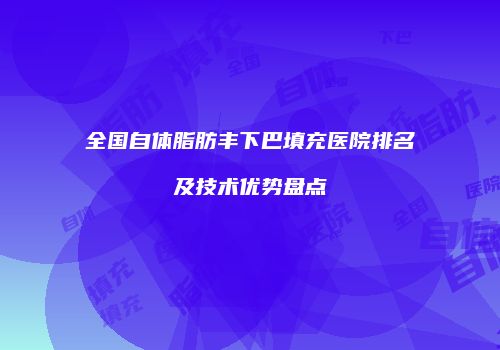 全国自体脂肪丰下巴填充医院排名及技术优势盘点