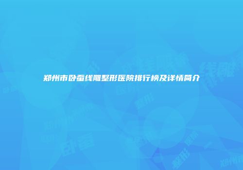 郑州市卧蚕线雕整形医院排行榜及详情简介