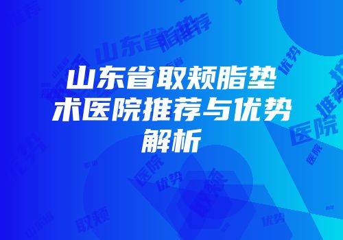 山东省取颊脂垫术医院推荐与优势解析
