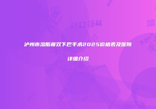 泸州市溶脂瘦双下巴手术2025价格表及医院详细介绍