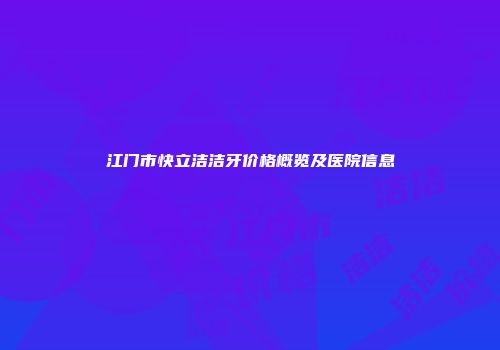 江门市快立洁洁牙价格概览及医院信息