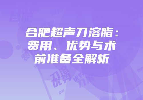 合肥超声刀溶脂：费用、优势与术前准备全解析