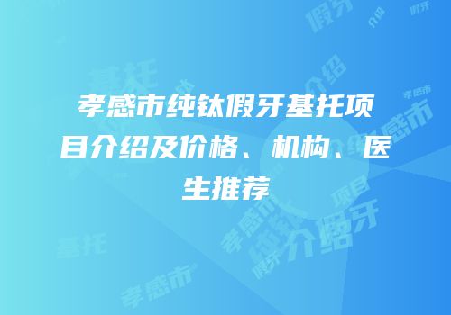 孝感市纯钛假牙基托项目介绍及价格、机构、医生推荐