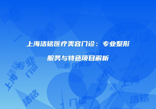 上海洁铭医疗美容门诊：专业整形服务与特色项目解析