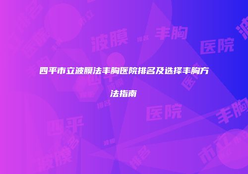 四平市立波膜法丰胸医院排名及选择丰胸方法指南