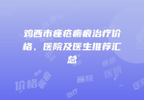鸡西市痤疮瘢痕治疗价格、医院及医生推荐汇总