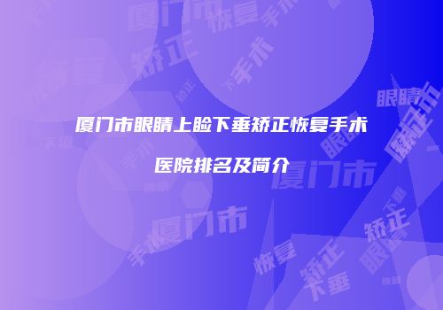 厦门市眼睛上睑下垂矫正恢复手术医院排名及简介