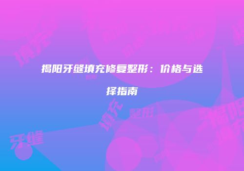 揭阳牙缝填充修复整形：价格与选择指南