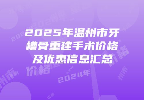 2025年温州市牙槽骨重建手术价格及优惠信息汇总