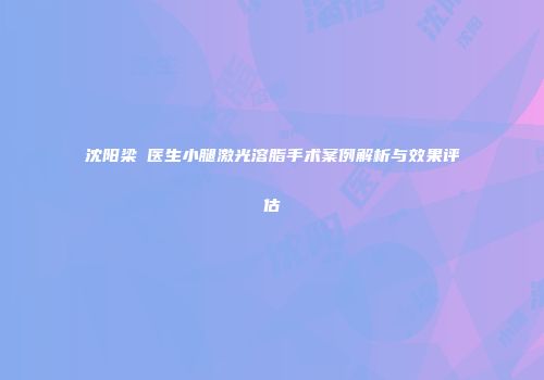 沈阳梁喆医生小腿激光溶脂手术案例解析与效果评估