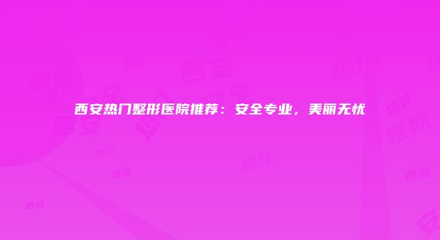 西安热门整形医院推荐：安全专业，美丽无忧