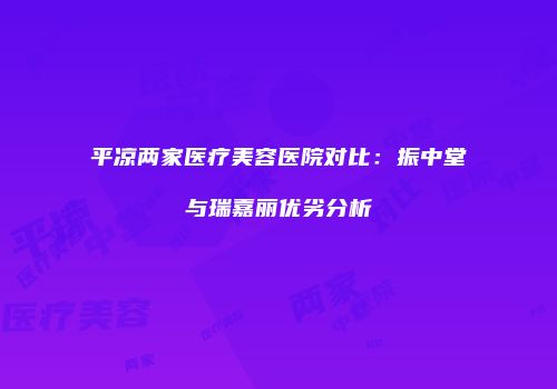 平凉两家医疗美容医院对比：振中堂与瑞嘉丽优劣分析