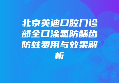 北京英迪口腔门诊部全口涂氟防龋齿防蛀费用与效果解析