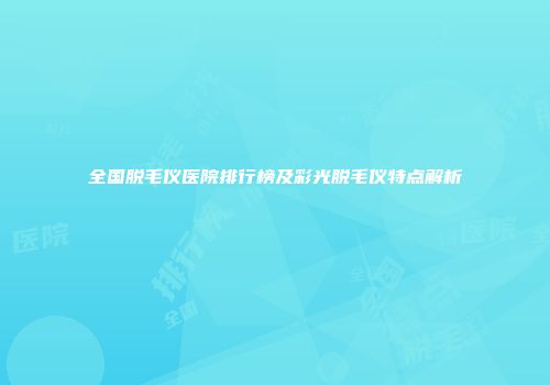 全国脱毛仪医院排行榜及彩光脱毛仪特点解析