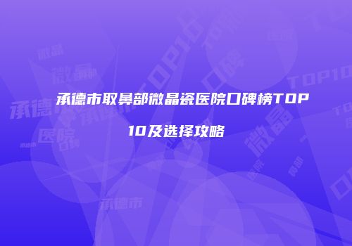 承德市取鼻部微晶瓷医院口碑榜TOP10及选择攻略