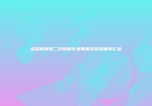 龙岩市唇裂二次修复手术费用及医院推荐汇总