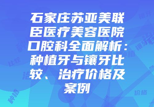 石家庄苏亚美联臣医疗美容医院口腔科全面解析：种植牙与镶牙比较、治疗价格及案例