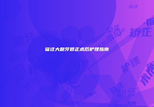 宿迁大龅牙矫正术后护理指南