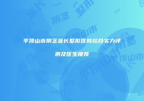 平顶山市阴茎延长整形医院综合实力评测及医生推荐