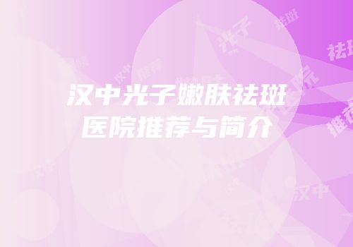 汉中光子嫩肤祛斑医院推荐与简介
