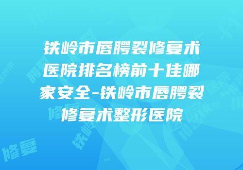 铁岭市唇腭裂修复术医院排名榜前十佳哪家安全-铁岭市唇腭裂修复术整形医院