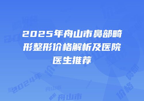 2025年舟山市鼻部畸形整形价格解析及医院医生推荐