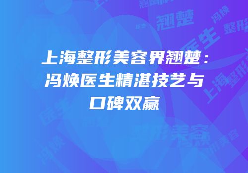 上海整形美容界翘楚：冯焕医生精湛技艺与口碑双赢