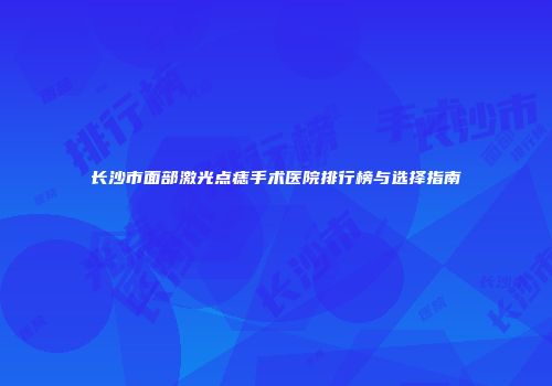 长沙市面部激光点痣手术医院排行榜与选择指南