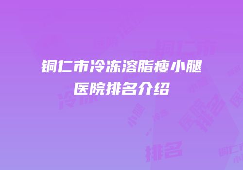 铜仁市冷冻溶脂瘦小腿医院排名介绍