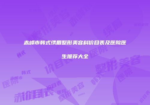 赤峰市韩式绣眉整形美容科价目表及医院医生推荐大全