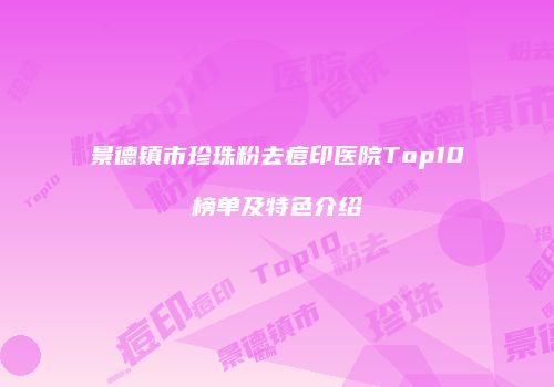景德镇市珍珠粉去痘印医院Top10榜单及特色介绍