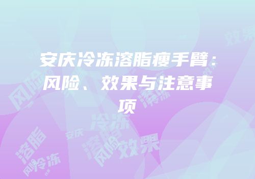 安庆冷冻溶脂瘦手臂：风险、效果与注意事项