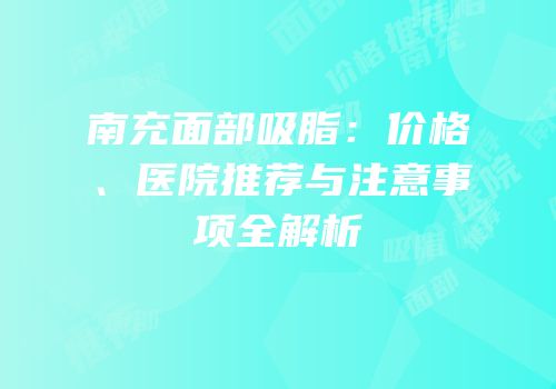 南充面部吸脂：价格、医院推荐与注意事项全解析
