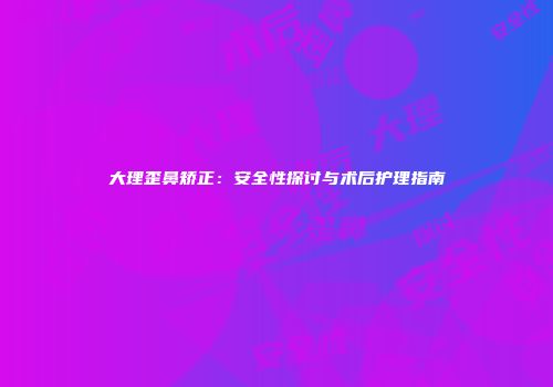 大理歪鼻矫正：安全性探讨与术后护理指南