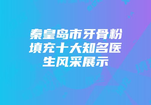秦皇岛市牙骨粉填充十大知名医生风采展示
