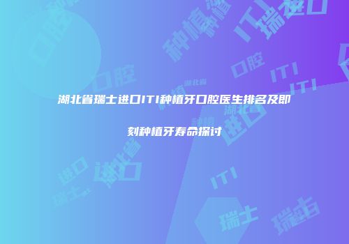 湖北省瑞士进口ITI种植牙口腔医生排名及即刻种植牙寿命探讨
