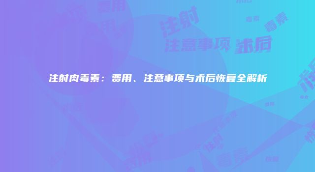 注射肉毒素：费用、注意事项与术后恢复全解析