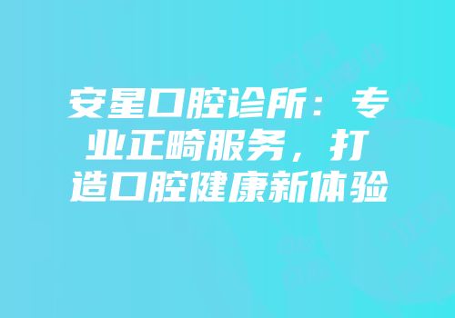 安星口腔诊所：专业正畸服务，打造口腔健康新体验