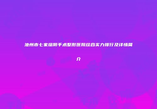 池州市七家缩阴手术整形医院综合实力排行及详情简介